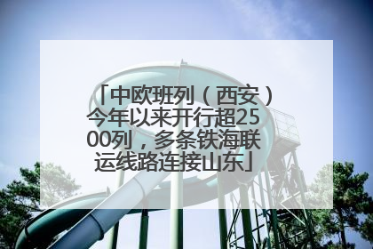 中欧班列（西安）今年以来开行超2500列，多条铁海联运线路连接山东