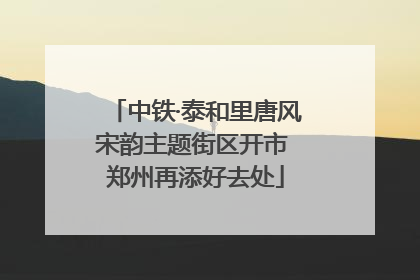 中铁·泰和里唐风宋韵主题街区开市 郑州再添好去处