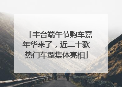 丰台端午节购车嘉年华来了，近二十款热门车型集体亮相