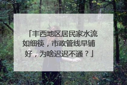丰西地区居民家水流如细筷，市政管线早铺好，为啥迟迟不通？