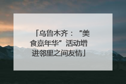 乌鲁木齐：“美食嘉年华”活动增进邻里之间友情