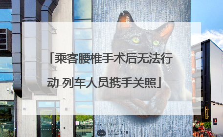 乘客腰椎手术后无法行动 列车人员携手关照