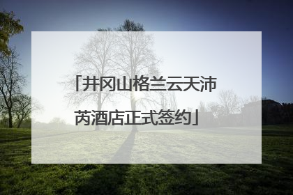 井冈山格兰云天沛芮酒店正式签约