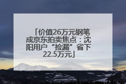 价值26万元钢笔成京东拍卖焦点：沈阳用户“捡漏”省下22.5万元