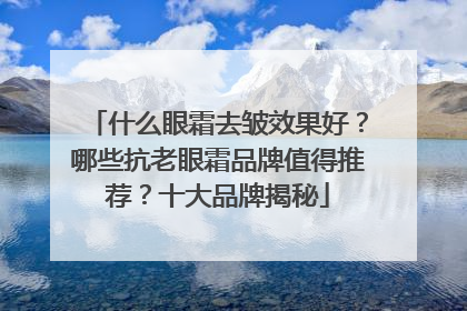 什么眼霜去皱效果好？哪些抗老眼霜品牌值得推荐？十大品牌揭秘