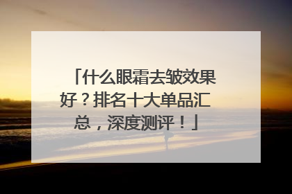 什么眼霜去皱效果好？排名十大单品汇总，深度测评！