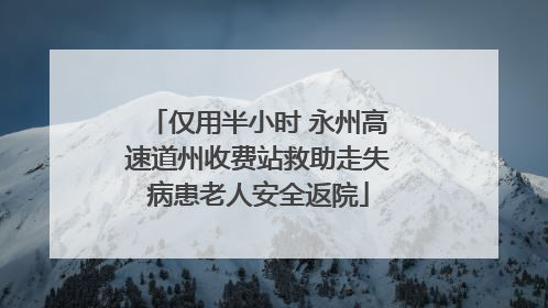 仅用半小时 永州高速道州收费站救助走失病患老人安全返院