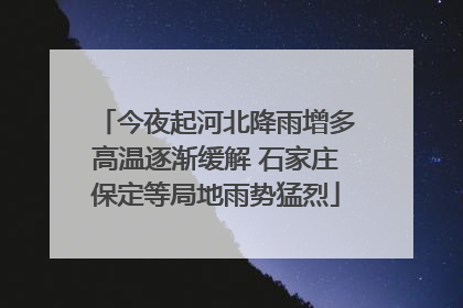 今夜起河北降雨增多高温逐渐缓解 石家庄保定等局地雨势猛烈