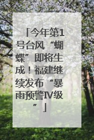 今年第1号台风“蝴蝶”即将生成！福建继续发布“暴雨预警Ⅳ级”