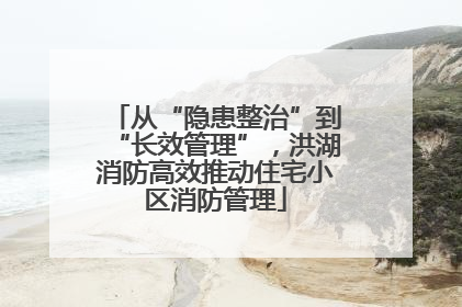 从“隐患整治”到“长效管理”，洪湖消防高效推动住宅小区消防管理