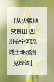 从灾毁地变良田 四川安宁河流域土地整治见成效