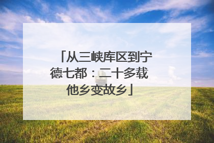 从三峡库区到宁德七都：二十多载他乡变故乡