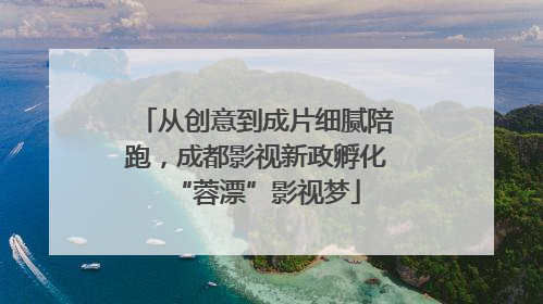 从创意到成片细腻陪跑，成都影视新政孵化“蓉漂”影视梦