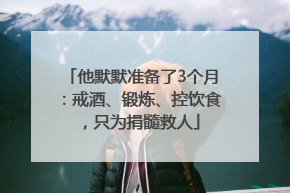 他默默准备了3个月：戒酒、锻炼、控饮食，只为捐髓救人