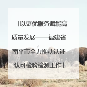 以更优服务赋能高质量发展——福建省南平市全力推动认证认可检验检测工作