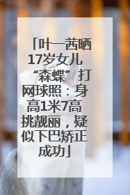 叶一茜晒17岁女儿“森蝶”打网球照：身高1米7高挑靓丽，疑似下巴矫正成功