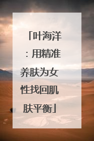 叶海洋：用精准养肤为女性找回肌肤平衡