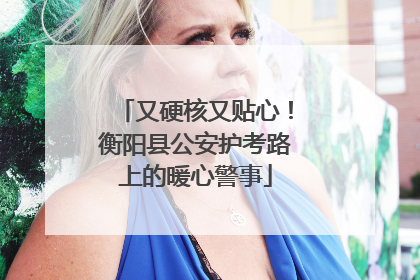 又硬核又贴心！衡阳县公安护考路上的暖心警事
