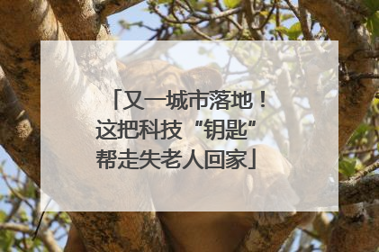 又一城市落地！这把科技“钥匙”帮走失老人回家