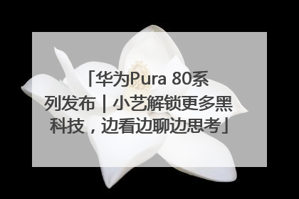 华为Pura 80系列发布｜小艺解锁更多黑科技，边看边聊边思考
