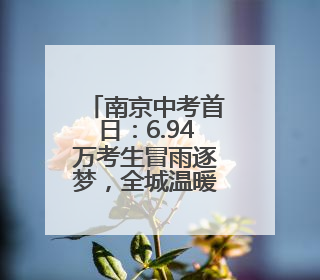 南京中考首日：6.94万考生冒雨逐梦，全城温暖护航
