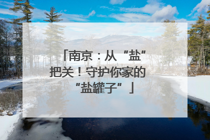 南京：从“盐”把关！守护你家的“盐罐子”