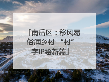 南岳区：移风易俗润乡村 “村”字IP绘新篇