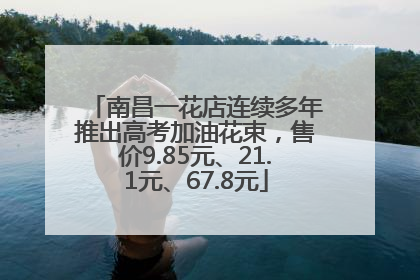 南昌一花店连续多年推出高考加油花束，售价9.85元、21.1元、67.8元