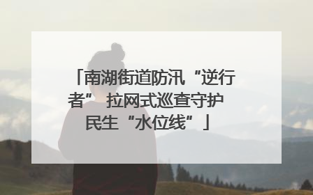 南湖街道防汛“逆行者” 拉网式巡查守护民生“水位线”