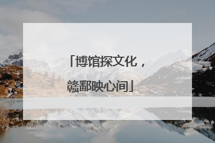 博馆探文化，赣鄱映心间