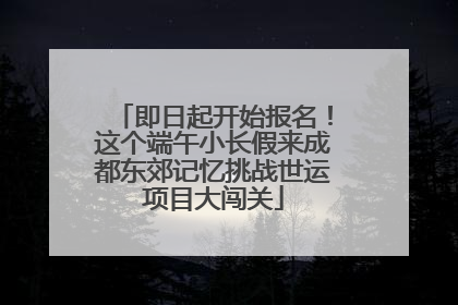 即日起开始报名！这个端午小长假来成都东郊记忆挑战世运项目大闯关
