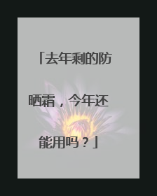 去年剩的防晒霜，今年还能用吗？