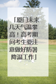 厦门未来几天气温攀高！高考期间考生要注意做好防暑降温工作
