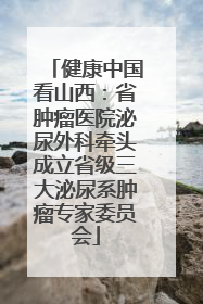 健康中国看山西：省肿瘤医院泌尿外科牵头成立省级三大泌尿系肿瘤专家委员会