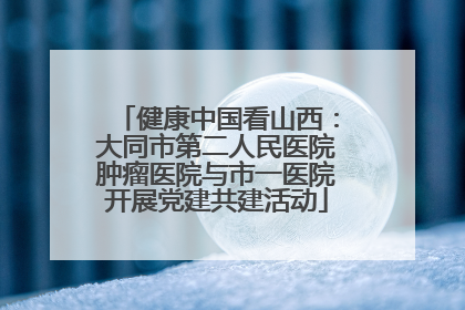 健康中国看山西：大同市第二人民医院肿瘤医院与市一医院开展党建共建活动
