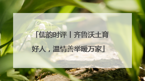 儒韵时评丨齐鲁沃土育好人，温情善举暖万家