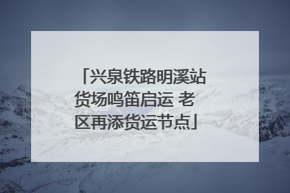 兴泉铁路明溪站货场鸣笛启运 老区再添货运节点