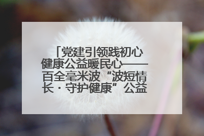 党建引领践初心 健康公益暖民心——百全毫米波“波短情长・守护健康”公益活动进社区