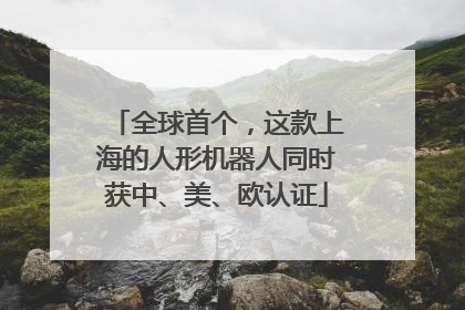 全球首个，这款上海的人形机器人同时获中、美、欧认证