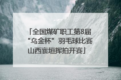 全国煤矿职工第8届“乌金杯”羽毛球比赛山西襄垣挥拍开赛