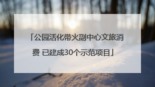 公园活化带火副中心文旅消费 已建成30个示范项目