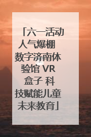 六一活动人气爆棚 数字济南体验馆 VR 盒子 科技赋能儿童未来教育