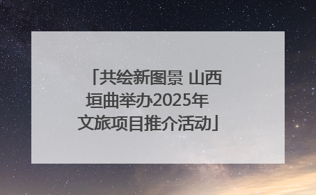 共绘新图景 山西垣曲举办2025年文旅项目推介活动
