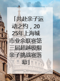 共赴亲子运动之约，2025年上海城市业余联赛第三届超越极限亲子挑战赛落幕