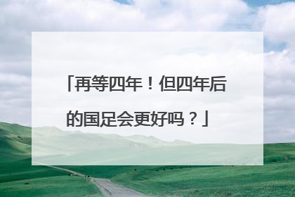 再等四年！但四年后的国足会更好吗？