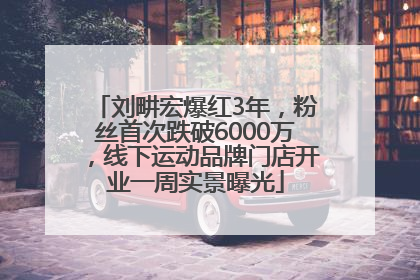 刘畊宏爆红3年，粉丝首次跌破6000万，线下运动品牌门店开业一周实景曝光