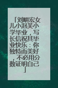 刘畊宏女儿小泡芙小学毕业，写长信祝其毕业快乐：你独特而美好，不必用分数证明自己