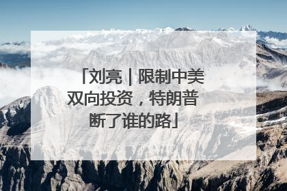 刘亮｜限制中美双向投资，特朗普断了谁的路