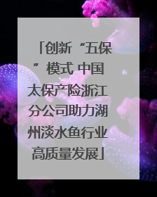 创新“五保”模式 中国太保产险浙江分公司助力湖州淡水鱼行业高质量发展