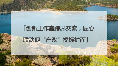 创新工作室跨界交流，匠心联动促“产改”提标扩面